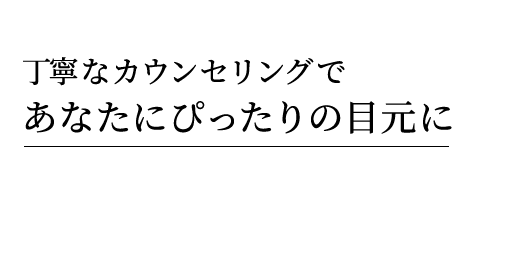 丁寧なカウンセリングであなたにぴったりの目元に