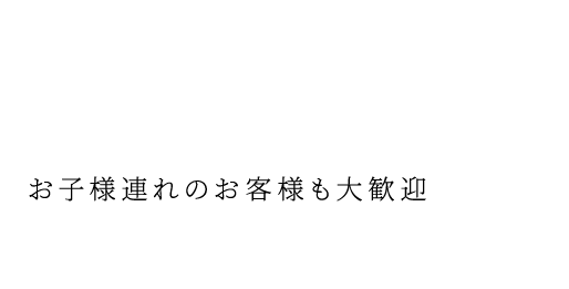 お子様連れのお客様も大歓迎